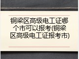 铜梁区高级电工证哪个市可以报考(铜梁区高级电工证报考市)