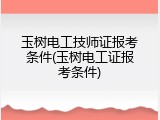 玉树电工技师证报考条件(玉树电工证报考条件)