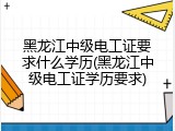 黑龙江中级电工证要求什么学历(黑龙江中级电工证学历要求)