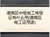 潼南区中级电工等级证有什么用(潼南区电工证用途)