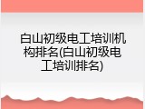 白山初级电工培训机构排名(白山初级电工培训排名)