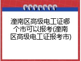 潼南区高级电工证哪个市可以报考(潼南区高级电工证报考市)