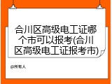 合川区高级电工证哪个市可以报考(合川区高级电工证报考市)