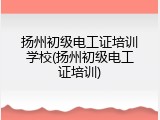 扬州初级电工证培训学校(扬州初级电工证培训)