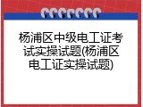 杨浦区中级电工证考试实操试题(杨浦区电工证实操试题)