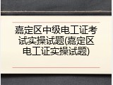 嘉定区中级电工证考试实操试题(嘉定区电工证实操试题)