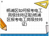 杨浦区如何报考电工高级技师证呢(杨浦区报考电工高级技师证)