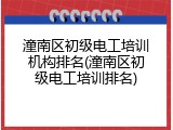 潼南区初级电工培训机构排名(潼南区初级电工培训排名)