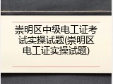 崇明区中级电工证考试实操试题(崇明区电工证实操试题)