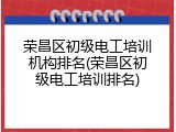 荣昌区初级电工培训机构排名(荣昌区初级电工培训排名)