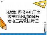 塔城如何报考电工高级技师证呢(塔城报考电工高级技师证)