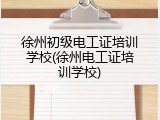 徐州初级电工证培训学校(徐州电工证培训学校)