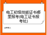 电工初级技能证书哪里报考(电工证书报考处)