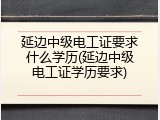延边中级电工证要求什么学历(延边中级电工证学历要求)