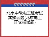 北京中级电工证考试实操试题(北京电工证实操试题)