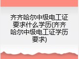 齐齐哈尔中级电工证要求什么学历(齐齐哈尔中级电工证学历要求)