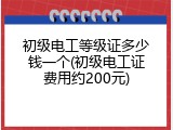 初级电工等级证多少钱一个(初级电工证费用约200元)