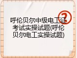 呼伦贝尔中级电工证考试实操试题(呼伦贝尔电工实操试题)