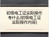 初级电工证实际操作考什么(初级电工证实际操作内容)
