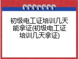 初级电工证培训几天能拿证(初级电工证培训几天拿证)
