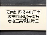 云南如何报考电工高级技师证呢(云南报考电工高级技师证)