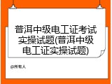 普洱中级电工证考试实操试题(普洱中级电工证实操试题)