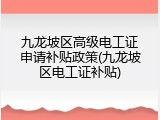 九龙坡区高级电工证申请补贴政策(九龙坡区电工证补贴)