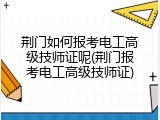 荆门如何报考电工高级技师证呢(荆门报考电工高级技师证)