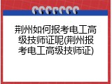 荆州如何报考电工高级技师证呢(荆州报考电工高级技师证)