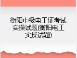 衡阳中级电工证考试实操试题(衡阳电工实操试题)