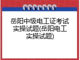 岳阳中级电工证考试实操试题(岳阳电工实操试题)