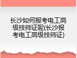 长沙如何报考电工高级技师证呢(长沙报考电工高级技师证)