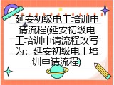 延安初级电工培训申请流程(延安初级电工培训申请流程改写为：延安初级电工培训申请流程)