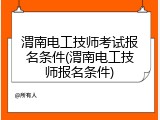 渭南电工技师考试报名条件(渭南电工技师报名条件)