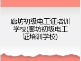 廊坊初级电工证培训学校(廊坊初级电工证培训学校)