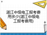 湛江中级电工报考费用多少(湛江中级电工报考费用)