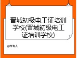 晋城初级电工证培训学校(晋城初级电工证培训学校)