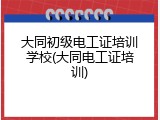 大同初级电工证培训学校(大同电工证培训)