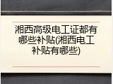 湘西高级电工证都有哪些补贴(湘西电工补贴有哪些)