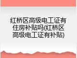 红桥区高级电工证有住房补贴吗(红桥区高级电工证有补贴)
