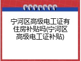 宁河区高级电工证有住房补贴吗(宁河区高级电工证补贴)