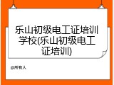 乐山初级电工证培训学校(乐山初级电工证培训)