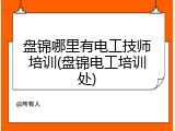 盘锦哪里有电工技师培训(盘锦电工培训处)