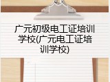 广元初级电工证培训学校(广元电工证培训学校)