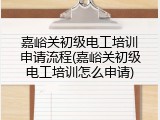 嘉峪关初级电工培训申请流程(嘉峪关初级电工培训怎么申请)