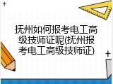 抚州如何报考电工高级技师证呢(抚州报考电工高级技师证)