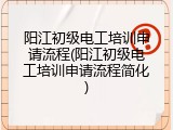 阳江初级电工培训申请流程(阳江初级电工培训申请流程简化)