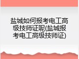 盐城如何报考电工高级技师证呢(盐城报考电工高级技师证)