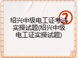 绍兴中级电工证考试实操试题(绍兴中级电工证实操试题)