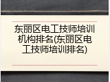 东丽区电工技师培训机构排名(东丽区电工技师培训排名)